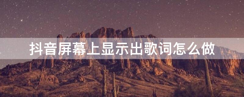 抖音屏幕上显示出歌词怎么做 抖音屏幕显示歌词怎么弄