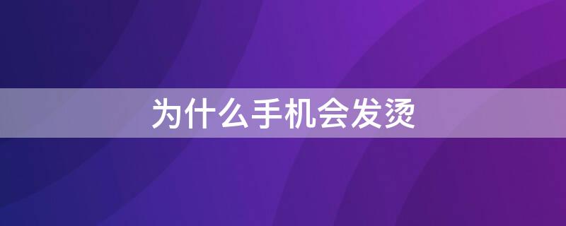 为什么手机会发烫（为什么手机会发烫会不会爆炸）