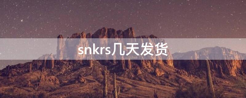 snkrs几天发货 snkrs一般几天收到货