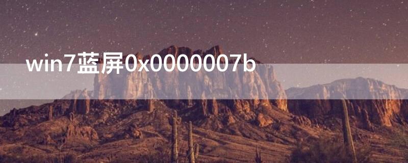 win7蓝屏0x0000007b（win7蓝屏0x0000007b修复不了）