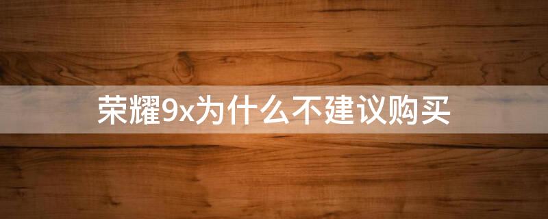 荣耀9x为什么不建议购买（华为荣耀9x好吗应不应该买呢）