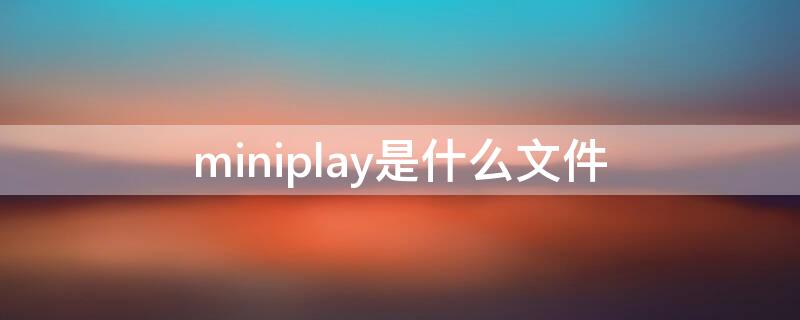 miniplay是什么文件（miniplay是什么文件夹可以删除吗_百度知道）