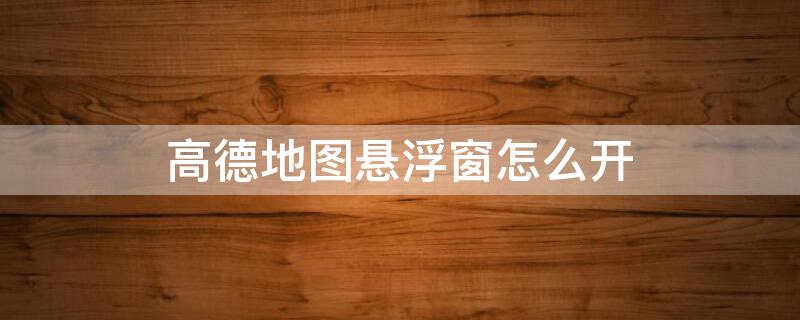 高德地图悬浮窗怎么开（高德地图悬浮窗怎么开关）