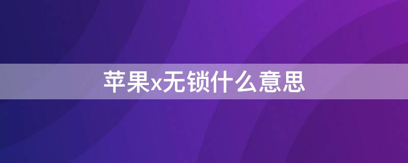 iPhonex无锁什么意思 iphonexs无锁什么意思