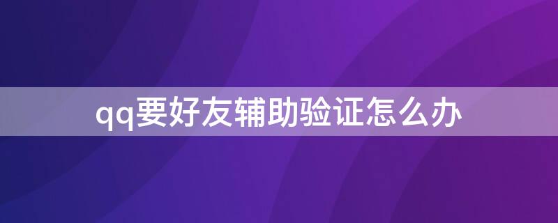 qq要好友辅助验证怎么办 注册qq要好友辅助验证怎么办