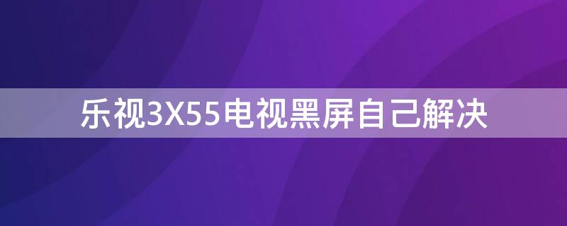 乐视3X55电视黑屏自己解决 乐视x3—55电视黑屏