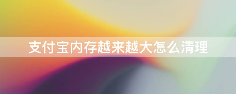 支付宝内存越来越大怎么清理（支付宝内存越来越大怎么清理掉）