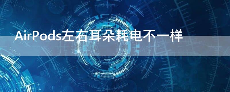 AirPods左右耳朵耗电不一样 airpods2左右耳耗电不一样
