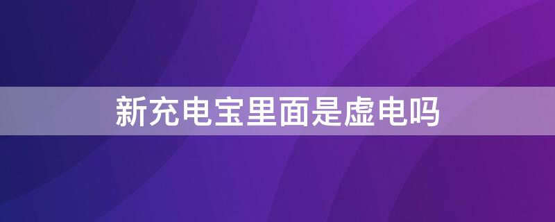 新充电宝里面是虚电吗 新充电宝里面是虚电吗为什么