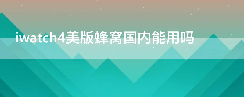 iwatch4美版蜂窝国内能用吗 iwatchs4美版蜂窝