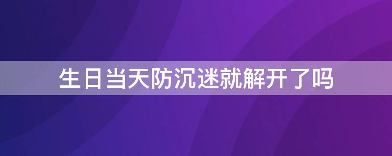 生日当天防沉迷就解开了吗 防沉迷到生日当天还是生日晚上12点