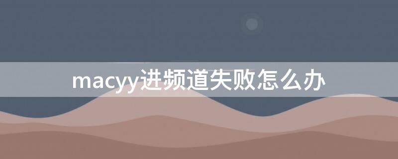 macyy进频道失败怎么办（苹果笔记本yy进不去频道）