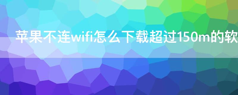 iPhone不连wifi怎么下载超过150m的软件（苹果不连无线网怎么下载超过200m）