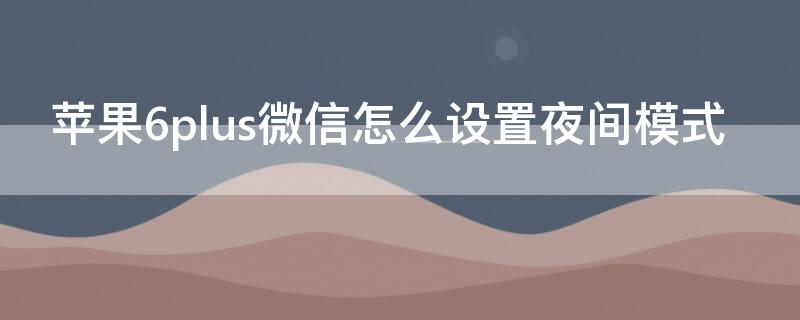 iPhone6plus微信怎么设置夜间模式（苹果6p微信如何设置夜间模式）