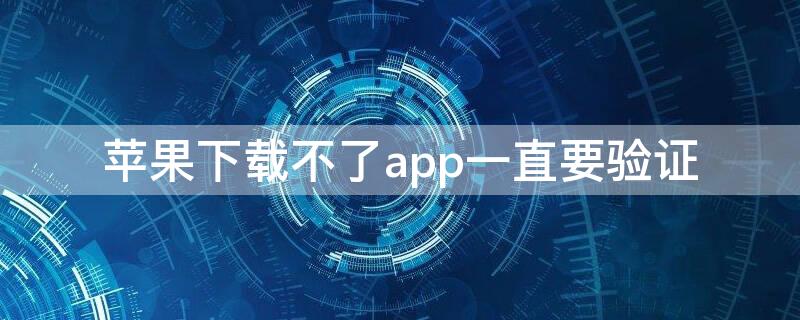 iPhone下载不了app一直要验证(苹果下载不了app需要验证怎么办)