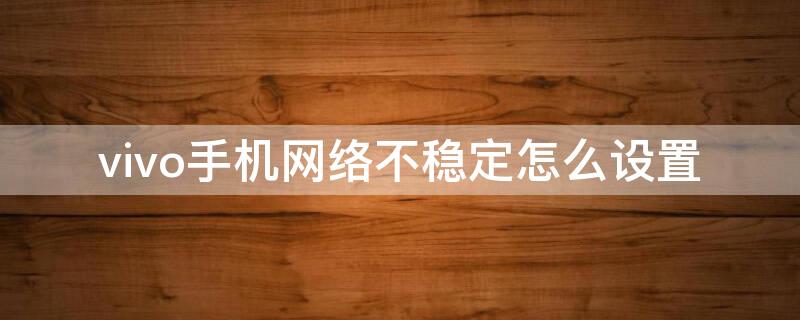 vivo手机网络不稳定怎么设置 vivo手机网络不稳定怎么办