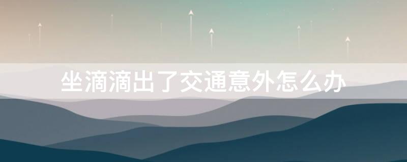 坐滴滴出了交通意外怎么办 坐滴滴出了交通意外乘客可以先走吗