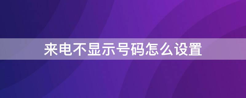 来电不显示号码怎么设置（未接来电不显示号码怎么设置）