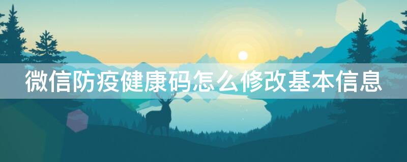 微信防疫健康码怎么修改基本信息（微信防疫健康码怎么修改个人信息）