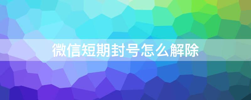 微信短期封号怎么解除 微信短期封号怎么解除?