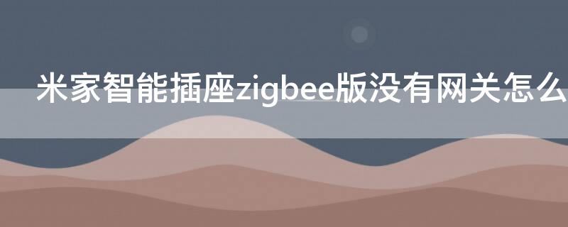 米家智能插座zigbee版没有网关怎么用 米家智能插座zigbee 一定要网关吗?