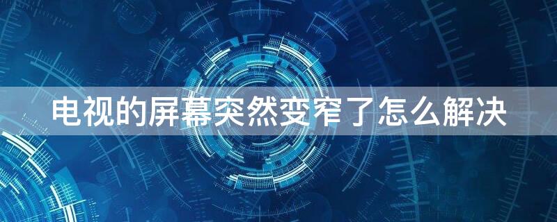 电视的屏幕突然变窄了怎么解决 电视机屏幕变窄是怎么回事