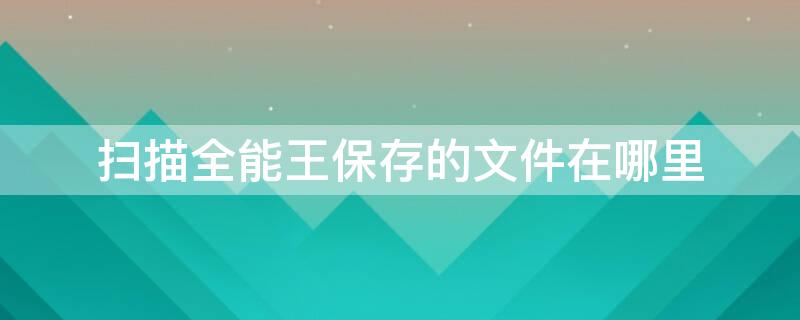 扫描全能王保存的文件在哪里（扫描全能王保存的文件在哪里找）