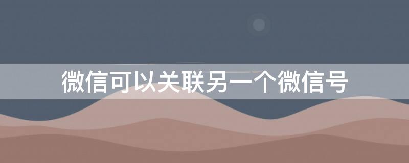 微信可以关联另一个微信号 微信可以关联另一个微信号吗,能随时看对方聊天