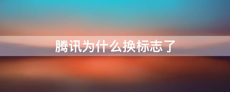 腾讯为什么换标志了 腾讯为什么换logo了