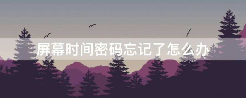 屏幕时间密码忘记了怎么办 屏幕时间密码忘记了怎么办 还原设置