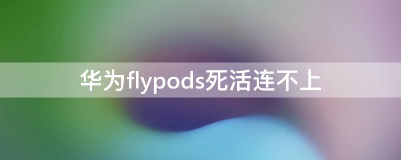 华为flypods死活连不上 华为flypods3死活连不上