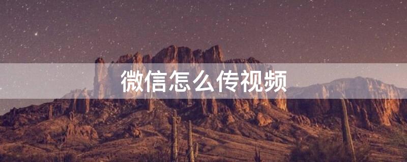 微信怎么传视频 微信怎么发视频号作品
