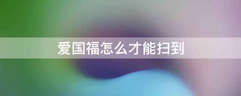 爱国福怎么才能扫到 爱国福怎么能扫出来