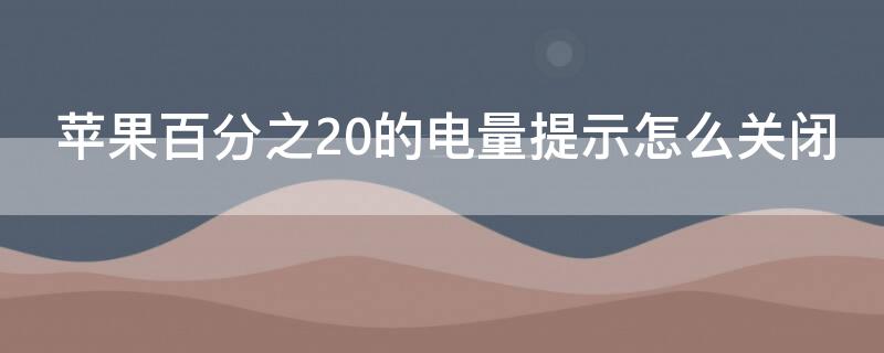 iPhone百分之20的电量提示怎么关闭 苹果手机20%电量提示怎么关闭