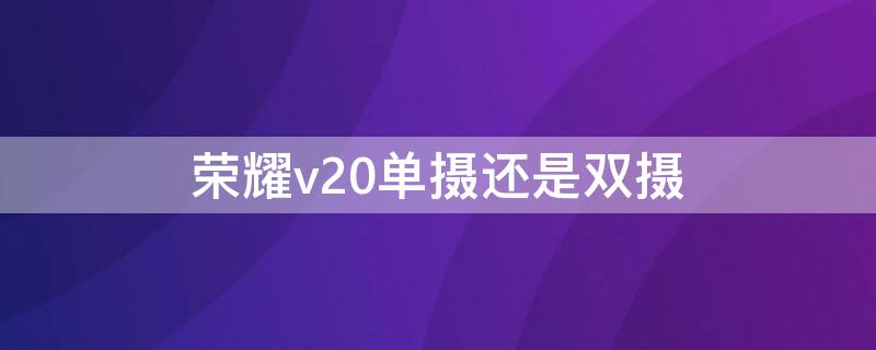 荣耀v20单摄还是双摄（荣耀v20单摄还是双摄好）