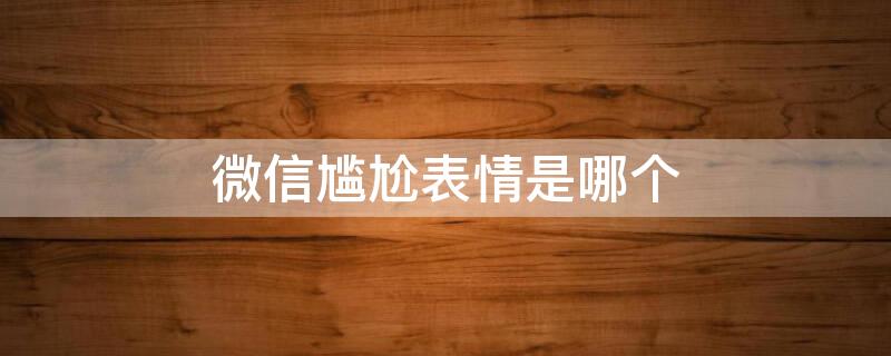 微信尴尬表情是哪个 尴尬的表情符号