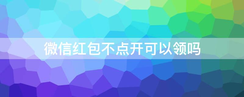 微信红包不点开可以领吗(微信红包不点开可以领吗现在)