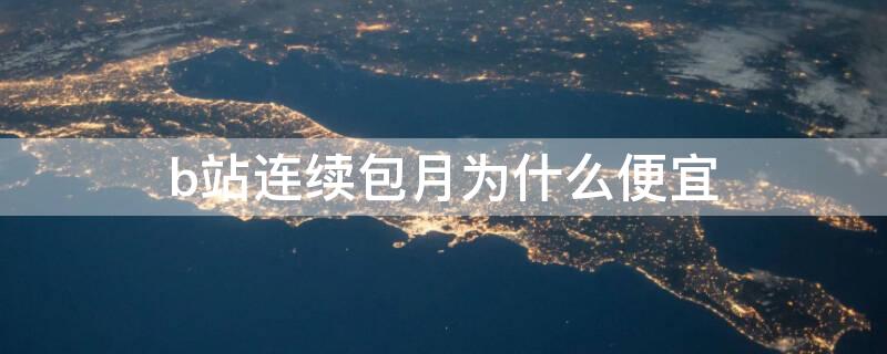 b站连续包月为什么便宜 b站 连续包月