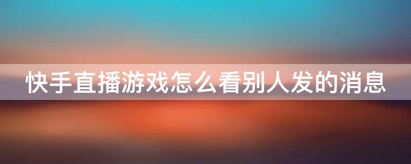 快手直播游戏怎么看别人发的消息（快手直播游戏怎么看别人发的消息记录）