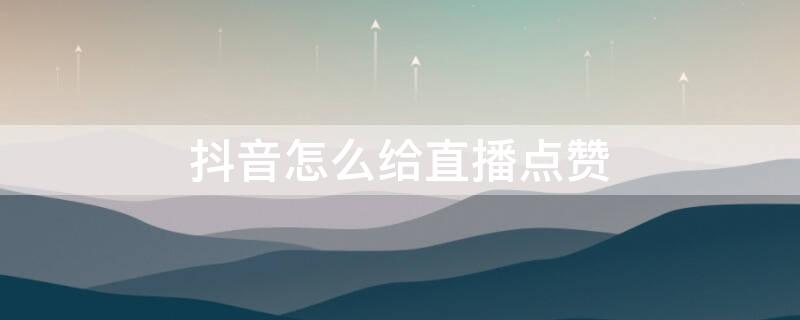 抖音怎么给直播点赞（抖音怎么给直播点赞啊）