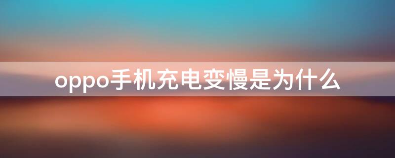 oppo手机充电变慢是为什么（oppo手机充电速度变慢是什么原因）