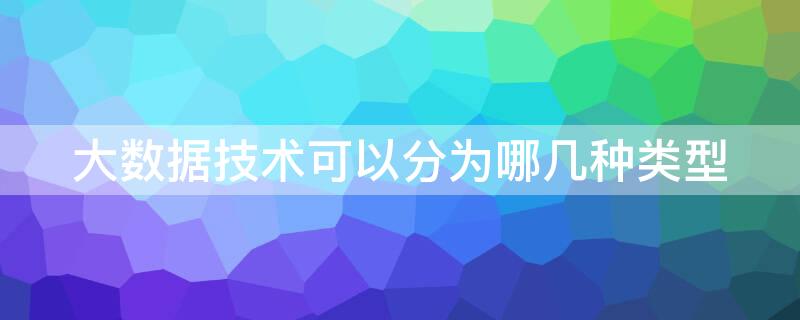 大数据技术可以分为哪几种类型 大数据技术主要可以分为几类