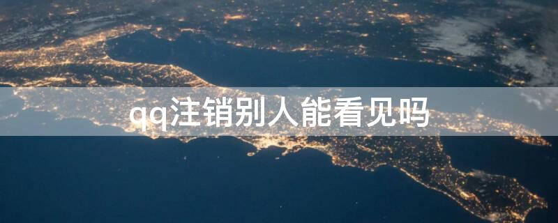 qq注销别人能看见吗（qq注销别人能看见吗安全吗）