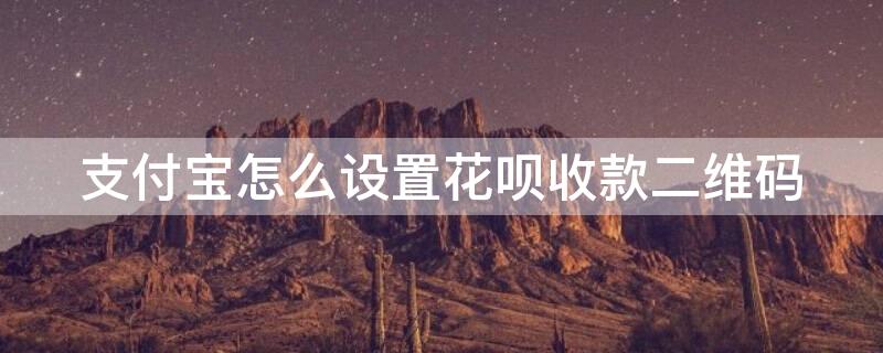 支付宝怎么设置花呗收款二维码（支付宝怎么设置花呗收款二维码在哪里）