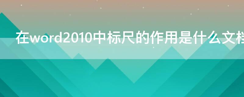 在word2010中标尺的作用是什么文档（word2010中标尺在哪个功能区?）