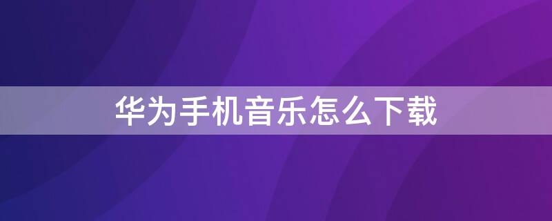 华为手机音乐怎么下载 华为手机音乐怎么下载mp3格式