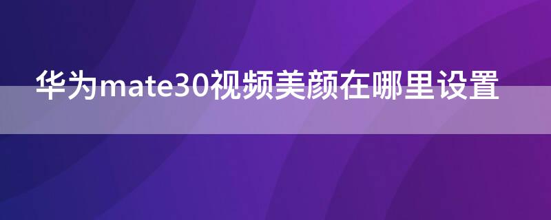 华为mate30视频美颜在哪里设置（mate30视频美颜怎么开启）