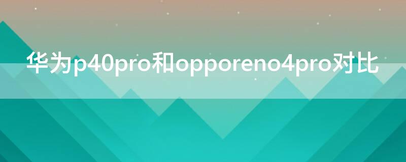 华为P40和opporeno4pro对比 华为p40和opporeno4se对比