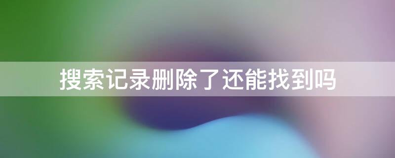 搜索记录删除了还能找到吗 搜索记录删除了还能找到吗微博