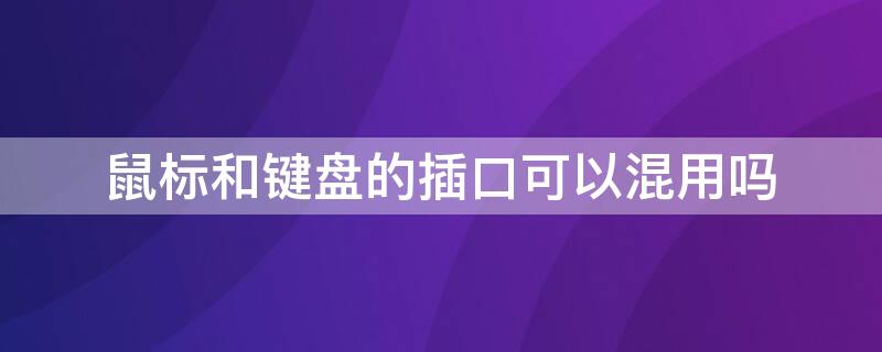 鼠标和键盘的插口可以混用吗 鼠标和键盘的插口可以混用吗知乎